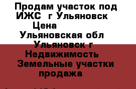 Продам участок под ИЖС. г.Ульяновск › Цена ­ 350 000 - Ульяновская обл., Ульяновск г. Недвижимость » Земельные участки продажа   